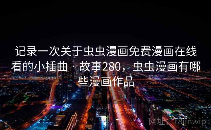 记录一次关于虫虫漫画免费漫画在线看的小插曲 · 故事280，虫虫漫画有哪些漫画作品