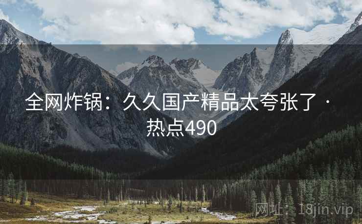 全网炸锅：久久国产精品太夸张了 · 热点490
