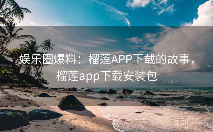 娱乐圈爆料：榴莲APP下载的故事，榴莲app下载安装包