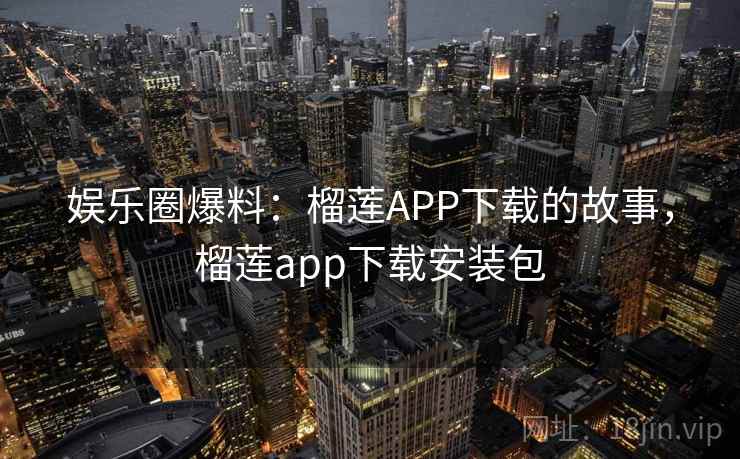娱乐圈爆料：榴莲APP下载的故事，榴莲app下载安装包