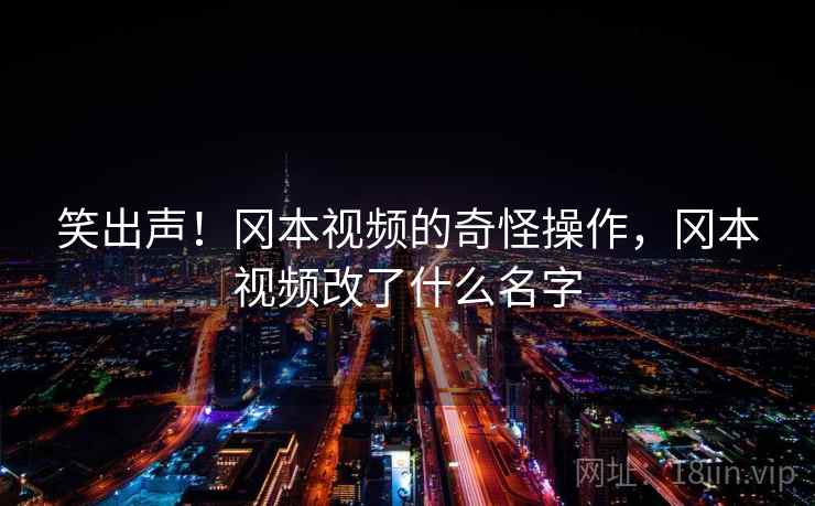 笑出声!冈本视频的奇怪操作,冈本视频改了什么名字 笑出声!冈本视频的奇怪操作,冈本视频改了什么名字