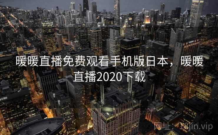 暖暖直播免费观看手机版日本,暖暖直播2020下载 暖暖直播免费观看手机版日本,暖暖直播2020下载