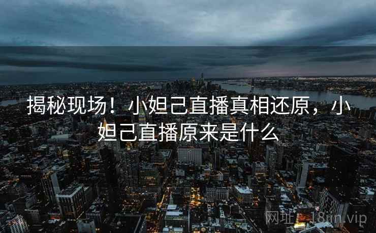 揭秘现场!小妲己直播真相还原,小妲己直播原来是什么 揭秘现场!小妲己直播真相还原,小妲己直播原来是什么