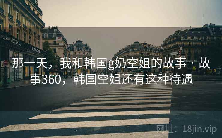 那一天,我和韩国g奶空姐的故事 · 故事360,韩国空姐还有这种待遇 那一天,我和韩国g奶空姐的故事 · 故事360,韩国空姐还有这种待遇