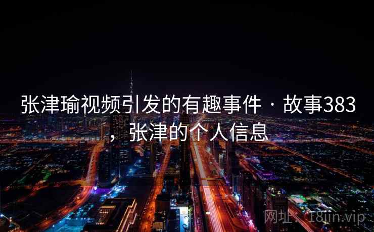 张津瑜视频引发的有趣事件 · 故事383，张津的个人信息