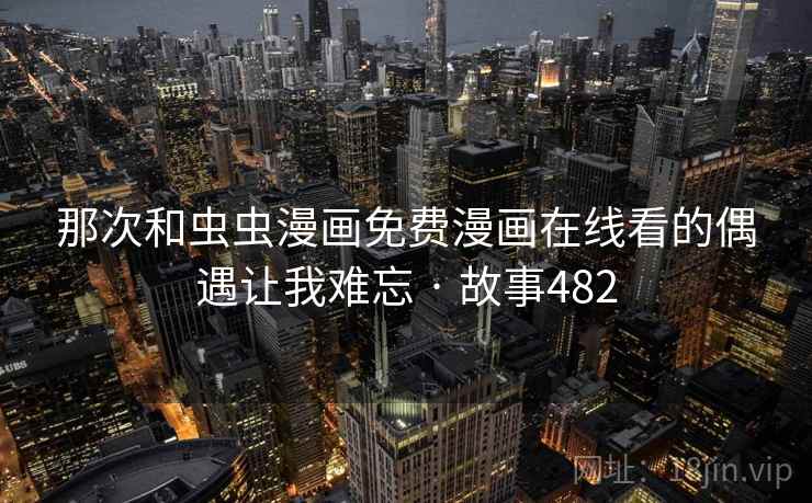 那次和虫虫漫画免费漫画在线看的偶遇让我难忘 · 故事482