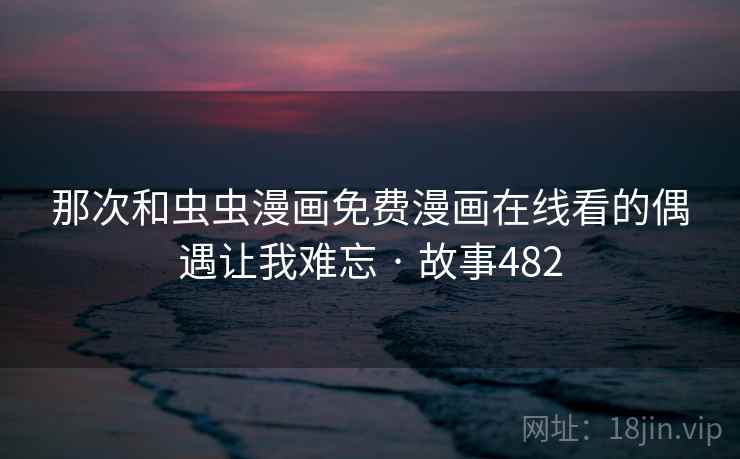 那次和虫虫漫画免费漫画在线看的偶遇让我难忘 · 故事482