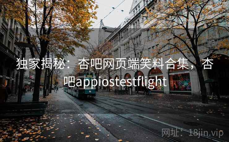 独家揭秘：杏吧网页端笑料合集，杏吧appiostestflight