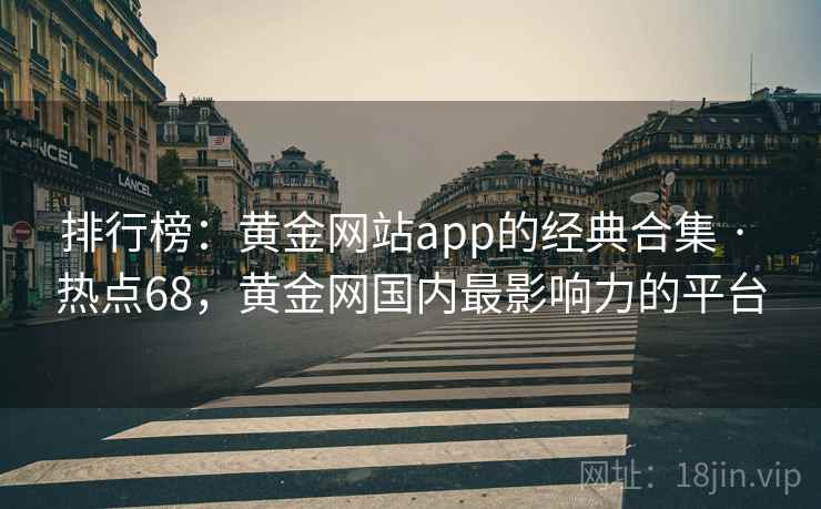 排行榜：黄金网站app的经典合集 · 热点68，黄金网国内最影响力的平台