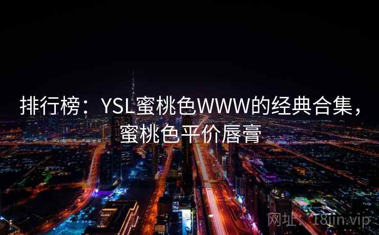 排行榜:YSL蜜桃色WWW的经典合集,蜜桃色平价唇膏 排行榜:YSL蜜桃色WWW的经典合集,蜜桃色平价唇膏