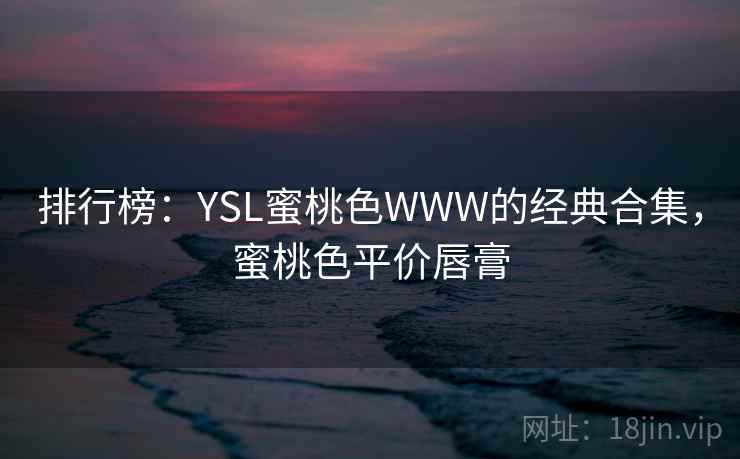 排行榜:YSL蜜桃色WWW的经典合集,蜜桃色平价唇膏 排行榜:YSL蜜桃色WWW的经典合集,蜜桃色平价唇膏
