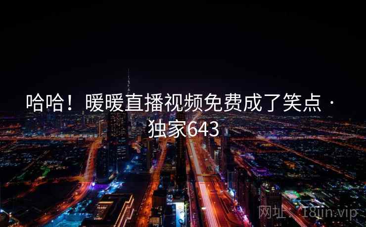 哈哈！暖暖直播视频免费成了笑点 · 独家643