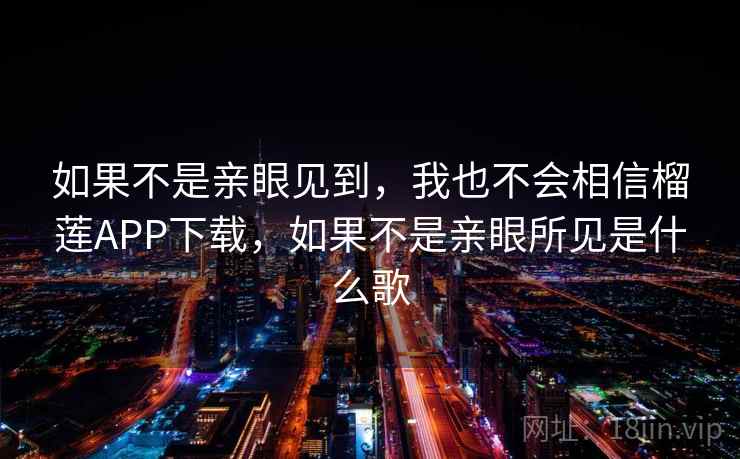 如果不是亲眼见到，我也不会相信榴莲APP下载，如果不是亲眼所见是什么歌