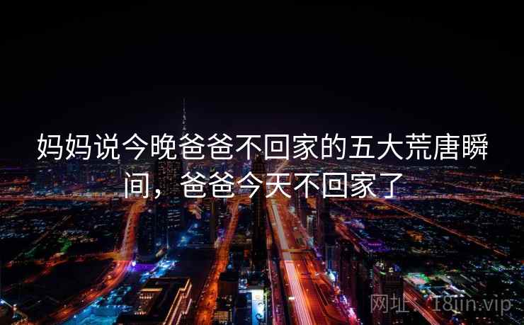妈妈说今晚爸爸不回家的五大荒唐瞬间，爸爸今天不回家了