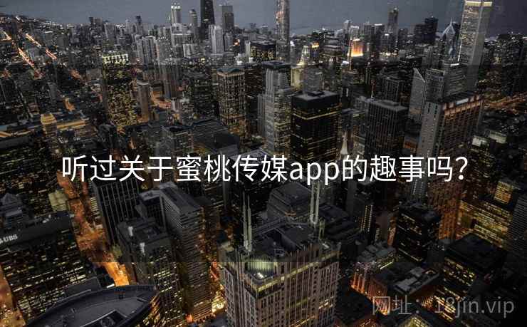 听过关于蜜桃传媒app的趣事吗? 听过关于蜜桃传媒app的趣事吗?