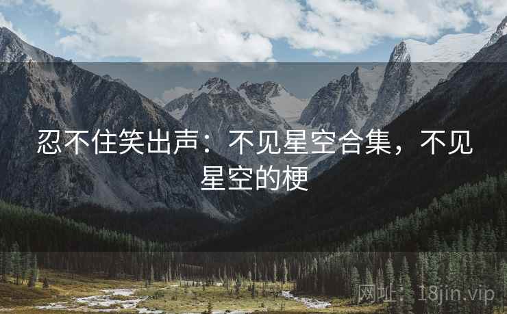 忍不住笑出声：不见星空合集，不见星空的梗