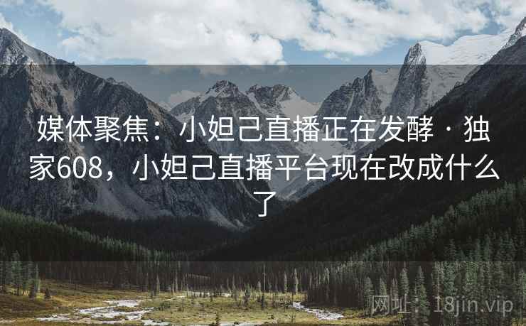 媒体聚焦：小妲己直播正在发酵 · 独家608，小妲己直播平台现在改成什么了