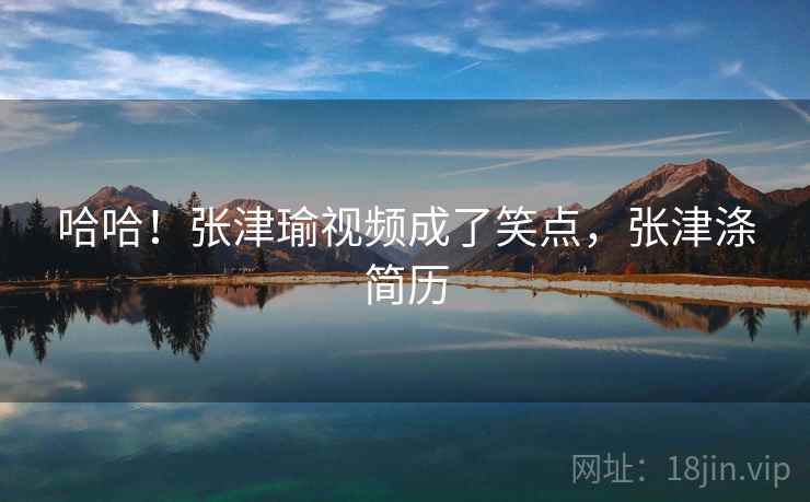 哈哈！张津瑜视频成了笑点，张津涤简历