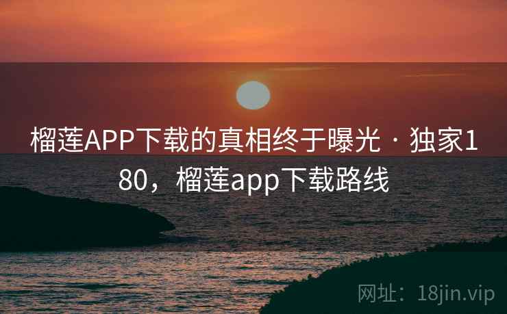 榴莲APP下载的真相终于曝光 · 独家180，榴莲app下载路线
