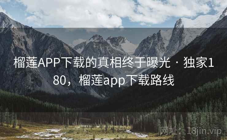 榴莲APP下载的真相终于曝光 · 独家180，榴莲app下载路线