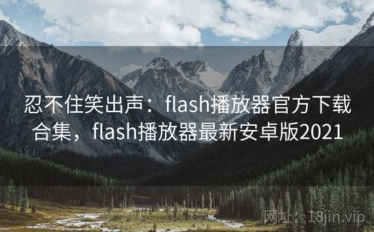 忍不住笑出声：flash播放器官方下载合集，flash播放器最新安卓版2021