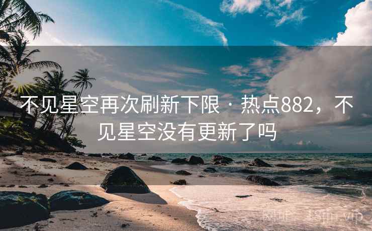 不见星空再次刷新下限 · 热点882,不见星空没有更新了吗 不见星空再次刷新下限 · 热点882,不见星空没有更新了吗
