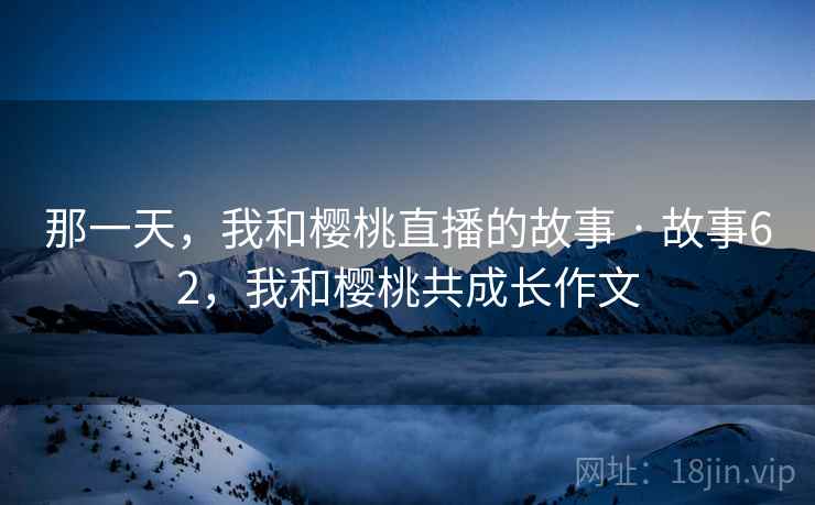 那一天，我和樱桃直播的故事 · 故事62，我和樱桃共成长作文