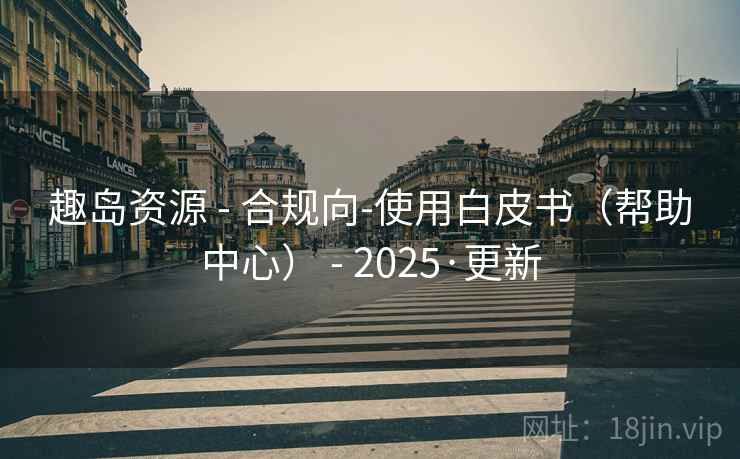 趣岛资源 - 合规向-使用白皮书（帮助中心） - 2025·更新
