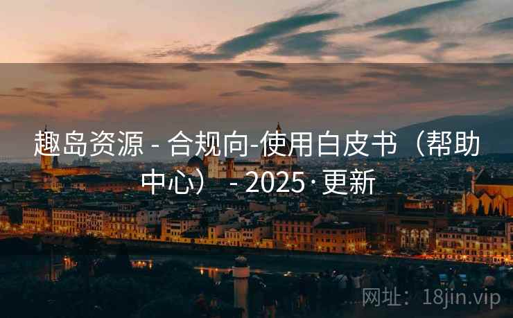 趣岛资源 - 合规向-使用白皮书（帮助中心） - 2025·更新