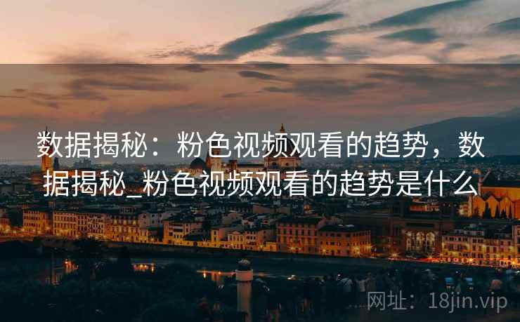 数据揭秘:粉色视频观看的趋势,数据揭秘_粉色视频观看的趋势是什么 数据揭秘:粉色视频观看的趋势,数据揭秘_粉色视频观看的趋势是什么