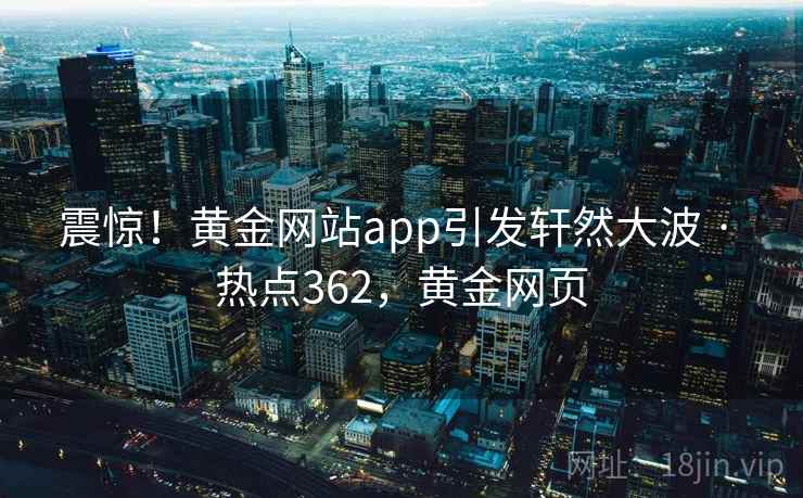 震惊！黄金网站app引发轩然大波 · 热点362，黄金网页