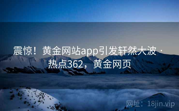 震惊！黄金网站app引发轩然大波 · 热点362，黄金网页