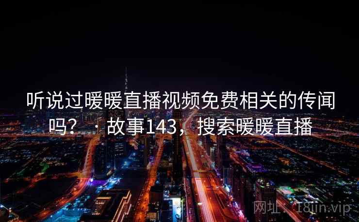 听说过暖暖直播视频免费相关的传闻吗? · 故事143,搜索暖暖直播 听说过暖暖直播视频免费相关的传闻吗? · 故事143,搜索暖暖直播