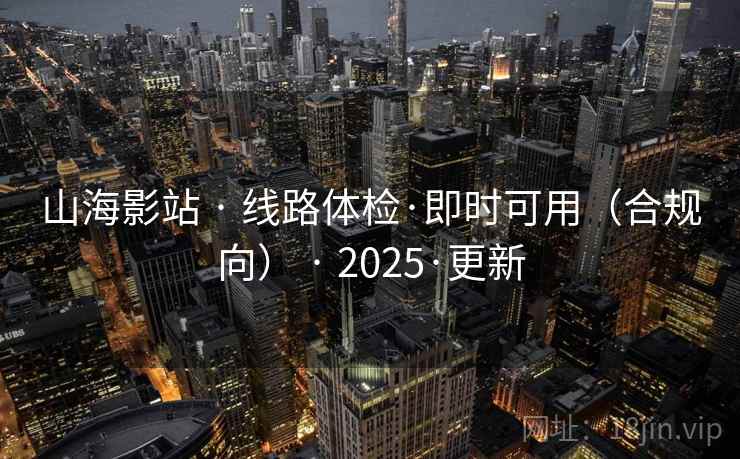 山海影站 · 线路体检·即时可用(合规向) · 2025·更新 山海影站 · 线路体检·即时可用(合规向) · 2025·更新