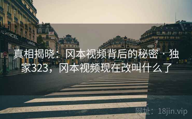 真相揭晓：冈本视频背后的秘密 · 独家323，冈本视频现在改叫什么了