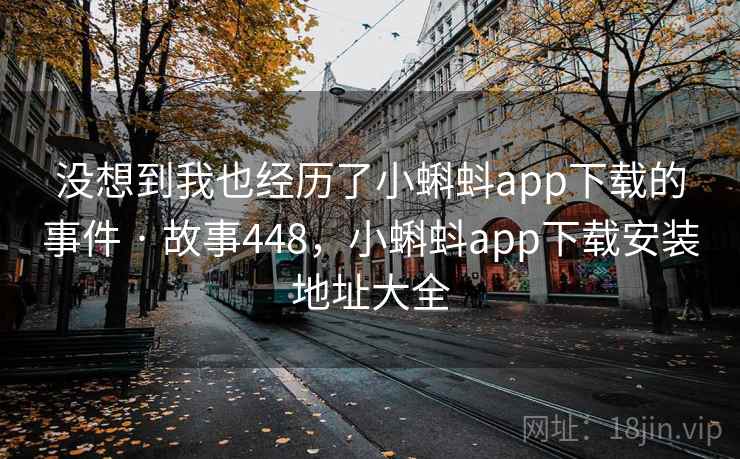 没想到我也经历了小蝌蚪app下载的事件 · 故事448,小蝌蚪app下载安装地址大全 没想到我也经历了小蝌蚪app下载的事件 · 故事448,小蝌蚪app下载安装地址大全