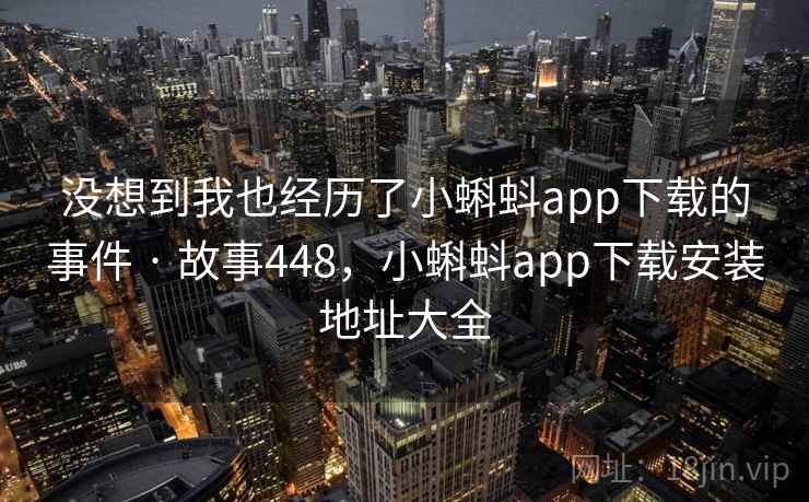 没想到我也经历了小蝌蚪app下载的事件 · 故事448,小蝌蚪app下载安装地址大全 没想到我也经历了小蝌蚪app下载的事件 · 故事448,小蝌蚪app下载安装地址大全