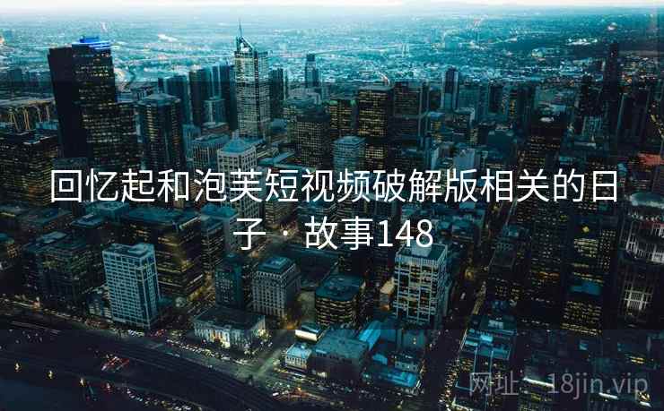 回忆起和泡芙短视频破解版相关的日子 · 故事148 回忆起和泡芙短视频破解版相关的日子 · 故事148
