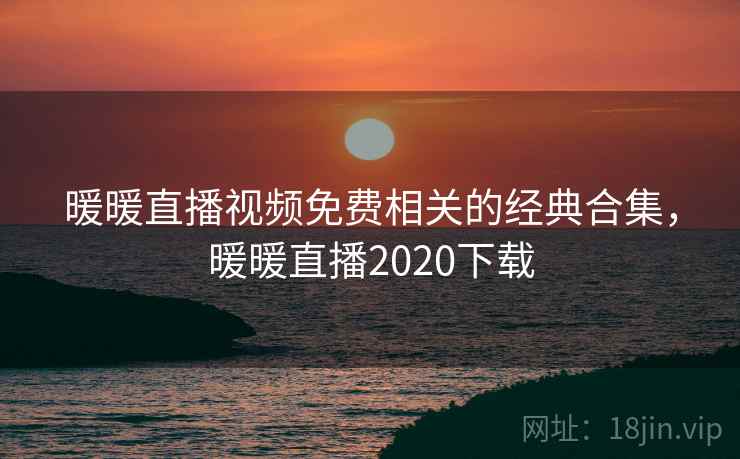 暖暖直播视频免费相关的经典合集,暖暖直播2020下载 暖暖直播视频免费相关的经典合集,暖暖直播2020下载