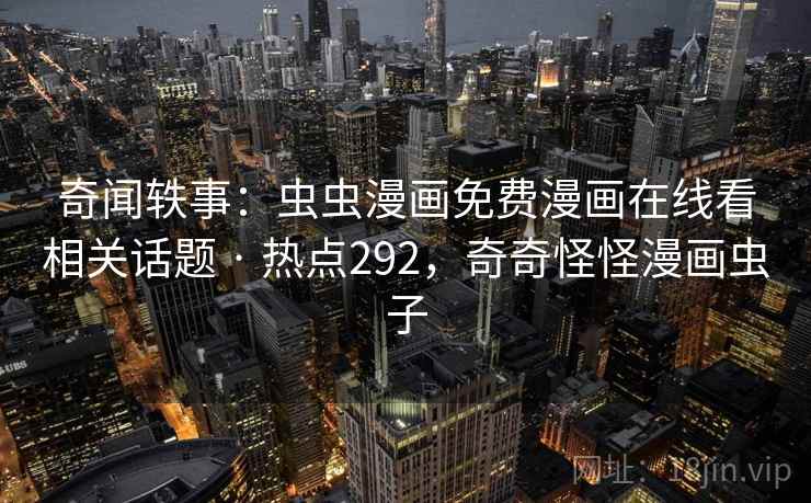 奇闻轶事：虫虫漫画免费漫画在线看相关话题 · 热点292，奇奇怪怪漫画虫子