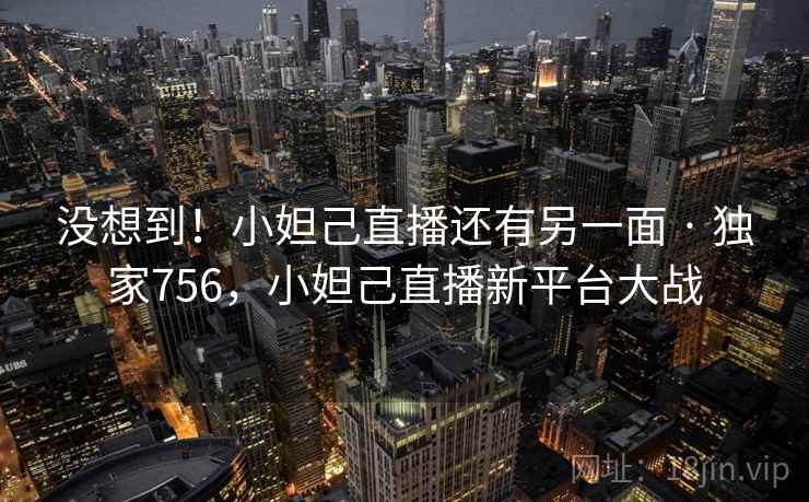 没想到！小妲己直播还有另一面 · 独家756，小妲己直播新平台大战