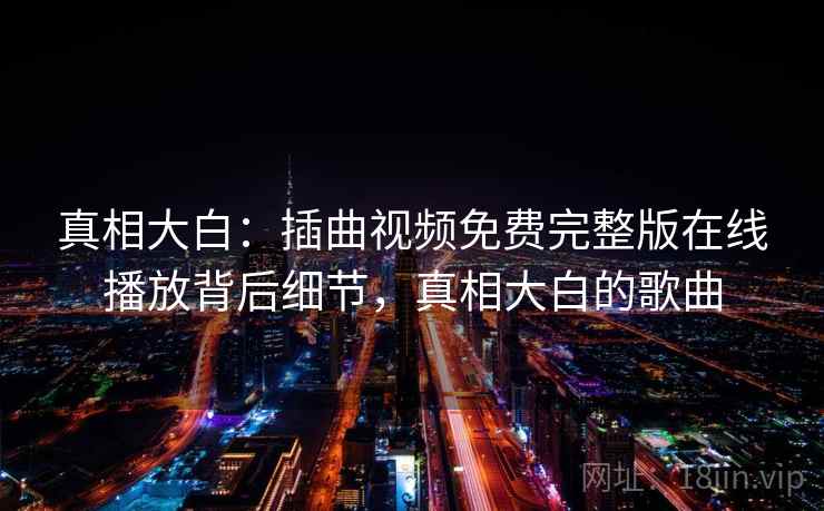 真相大白：插曲视频免费完整版在线播放背后细节，真相大白的歌曲