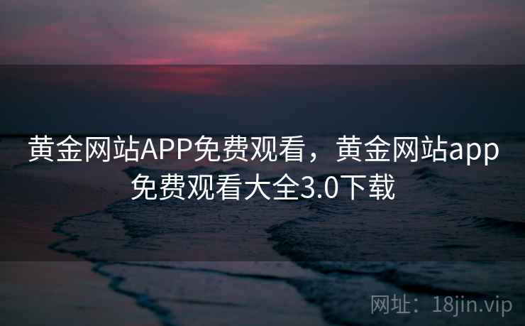 黄金网站APP免费观看，黄金网站app免费观看大全3.0下载
