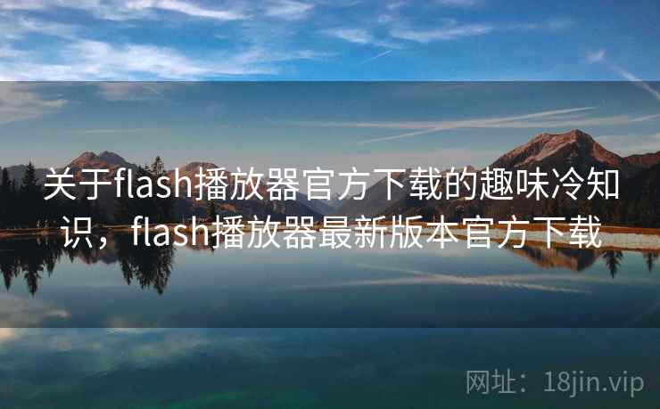 关于flash播放器官方下载的趣味冷知识，flash播放器最新版本官方下载
