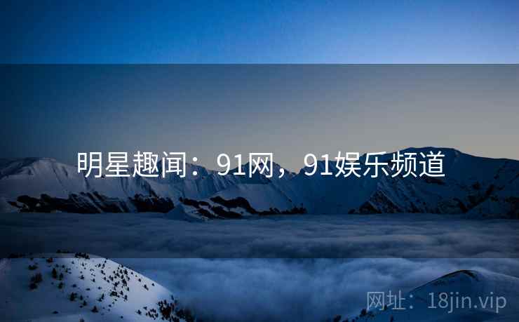 明星趣闻:91网,91娱乐频道 明星趣闻:91网,91娱乐频道