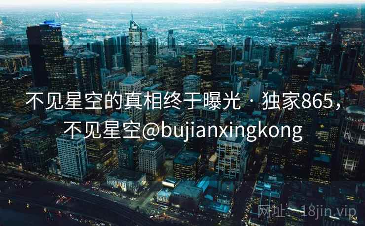 不见星空的真相终于曝光 · 独家865,不见星空@bujianxingkong 不见星空的真相终于曝光 · 独家865,不见星空@bujianxingkong