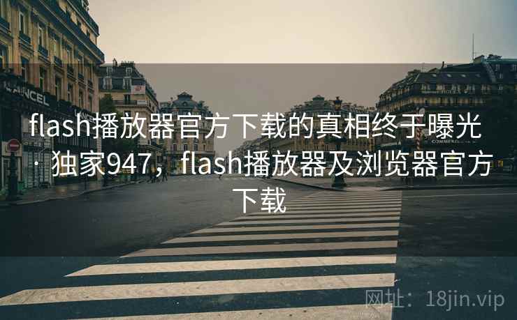 flash播放器官方下载的真相终于曝光 · 独家947，flash播放器及浏览器官方下载