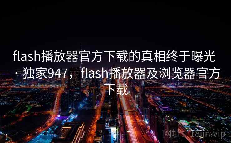 flash播放器官方下载的真相终于曝光 · 独家947，flash播放器及浏览器官方下载