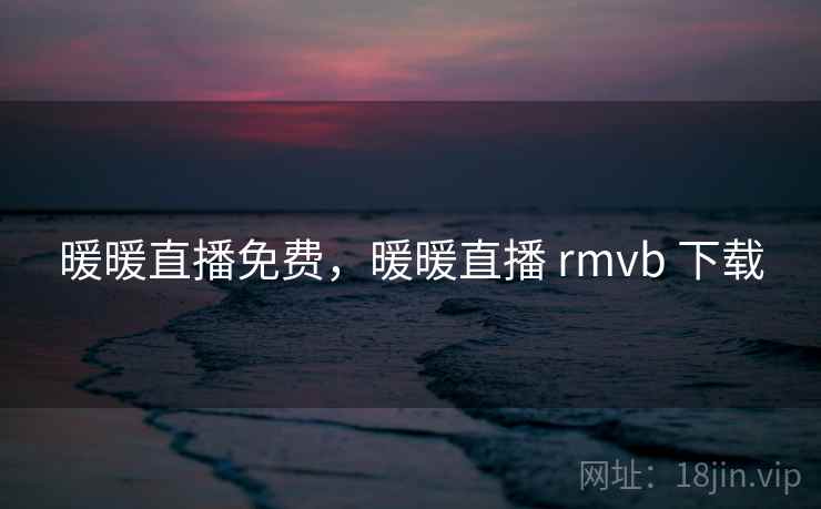 暖暖直播免费,暖暖直播 rmvb 下载 暖暖直播免费,暖暖直播 rmvb 下载