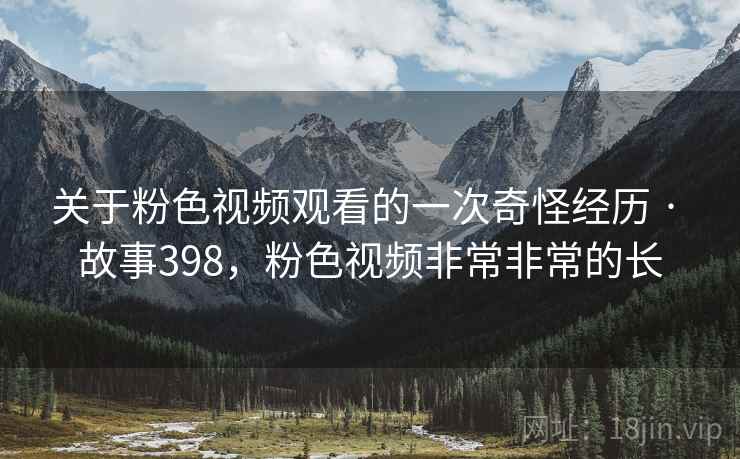 关于粉色视频观看的一次奇怪经历 · 故事398，粉色视频非常非常的长